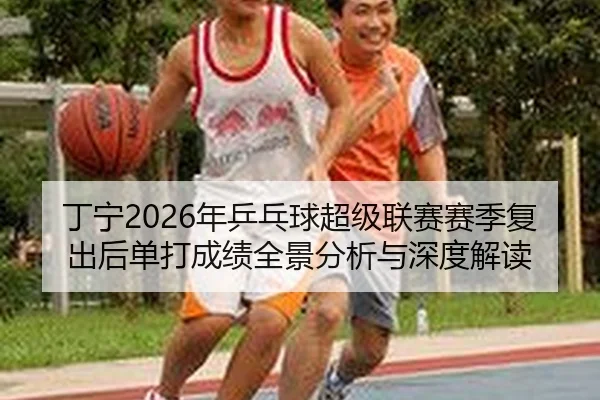 丁宁2026年乒乓球超级联赛赛季复出后单打成绩全景分析与深度解读 - FIFA Worldcup 2026